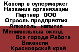 Кассир в супермаркет › Название организации ­ Партнер, ООО › Отрасль предприятия ­ Алкоголь, напитки › Минимальный оклад ­ 40 000 - Все города Работа » Вакансии   . Красноярский край,Бородино г.